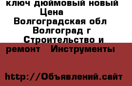 ключ дюймовый новый › Цена ­ 250 - Волгоградская обл., Волгоград г. Строительство и ремонт » Инструменты   